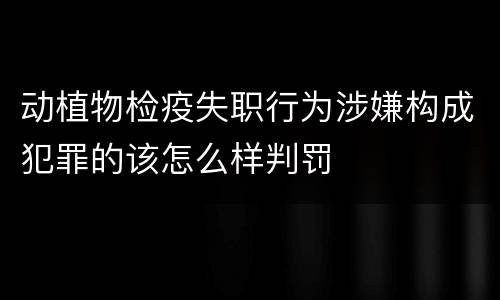 动植物检疫失职行为涉嫌构成犯罪的该怎么样判罚