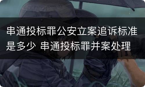 串通投标罪公安立案追诉标准是多少 串通投标罪并案处理