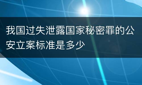 我国过失泄露国家秘密罪的公安立案标准是多少