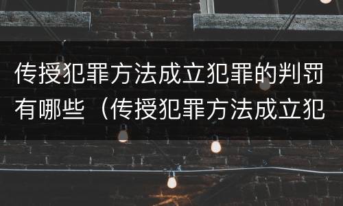 传授犯罪方法成立犯罪的判罚有哪些（传授犯罪方法成立犯罪的判罚有哪些内容）