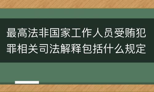 最高法非国家工作人员受贿犯罪相关司法解释包括什么规定