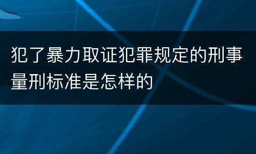 犯了暴力取证犯罪规定的刑事量刑标准是怎样的