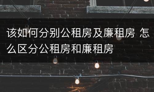 该如何分别公租房及廉租房 怎么区分公租房和廉租房