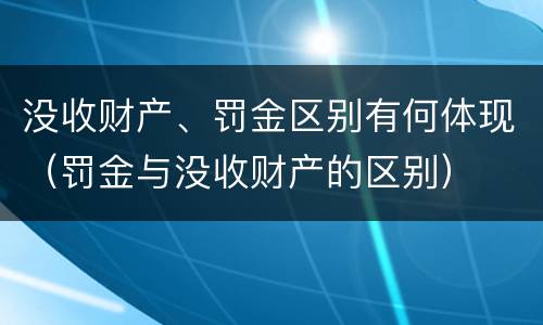 没收财产、罚金区别有何体现（罚金与没收财产的区别）