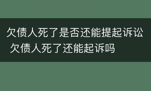 欠债人死了是否还能提起诉讼 欠债人死了还能起诉吗