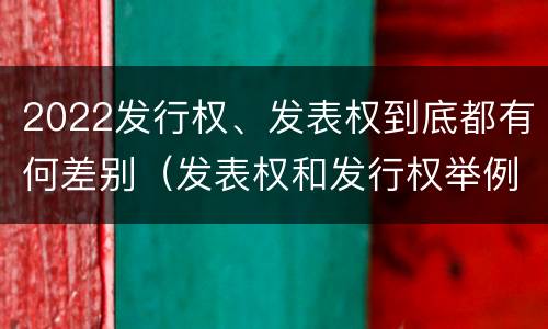 2022发行权、发表权到底都有何差别（发表权和发行权举例）