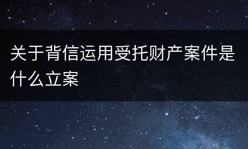 关于背信运用受托财产案件是什么立案