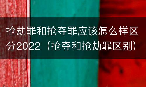 抢劫罪和抢夺罪应该怎么样区分2022（抢夺和抢劫罪区别）