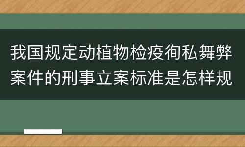 我国规定动植物检疫徇私舞弊案件的刑事立案标准是怎样规定