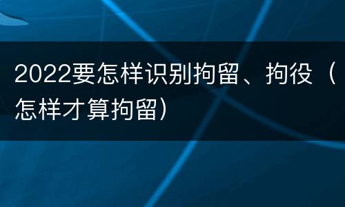 2022要怎样识别拘留、拘役（怎样才算拘留）