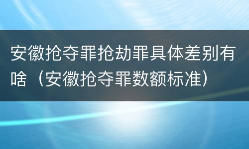 安徽抢夺罪抢劫罪具体差别有啥（安徽抢夺罪数额标准）