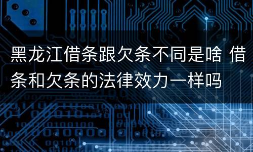 黑龙江借条跟欠条不同是啥 借条和欠条的法律效力一样吗