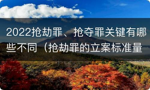 2022抢劫罪、抢夺罪关键有哪些不同（抢劫罪的立案标准量刑）