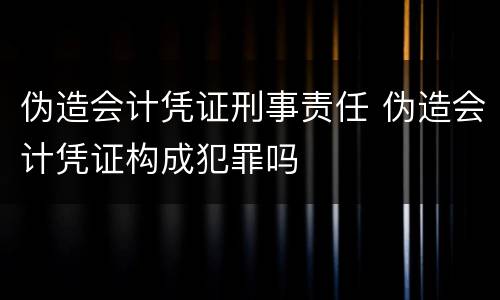 伪造会计凭证刑事责任 伪造会计凭证构成犯罪吗