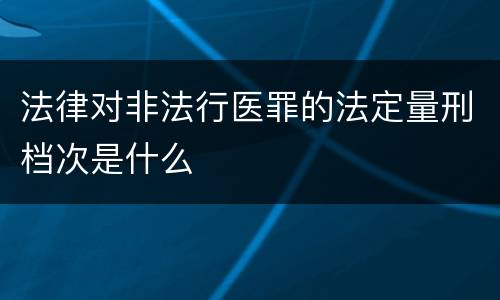 法律对非法行医罪的法定量刑档次是什么