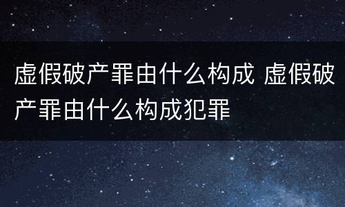 虚假破产罪由什么构成 虚假破产罪由什么构成犯罪