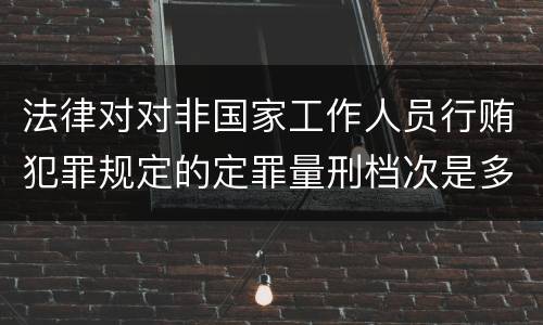 法律对对非国家工作人员行贿犯罪规定的定罪量刑档次是多少