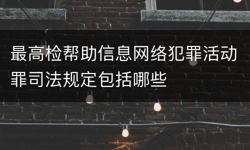 最高检帮助信息网络犯罪活动罪司法规定包括哪些