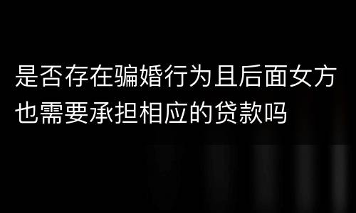 是否存在骗婚行为且后面女方也需要承担相应的贷款吗