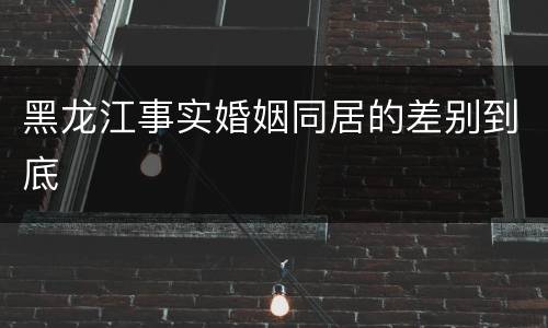 黑龙江事实婚姻同居的差别到底