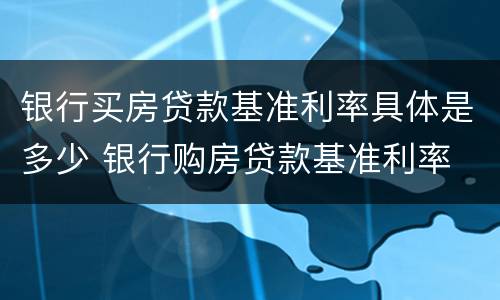 银行买房贷款基准利率具体是多少 银行购房贷款基准利率