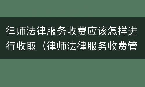 律师法律服务收费应该怎样进行收取（律师法律服务收费管理办法）