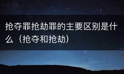 抢夺罪抢劫罪的主要区别是什么（抢夺和抢劫）