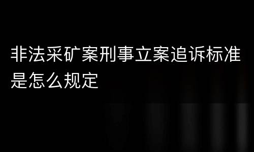 非法采矿案刑事立案追诉标准是怎么规定