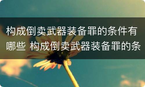 构成倒卖武器装备罪的条件有哪些 构成倒卖武器装备罪的条件有哪些呢