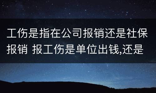 工伤是指在公司报销还是社保报销 报工伤是单位出钱,还是社保出钱