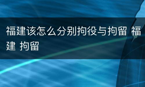 福建该怎么分别拘役与拘留 福建 拘留