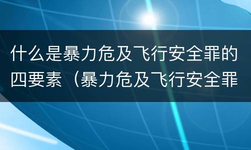 什么是暴力危及飞行安全罪的四要素（暴力危及飞行安全罪是危险犯吗）