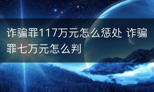 诈骗罪117万元怎么惩处 诈骗罪七万元怎么判