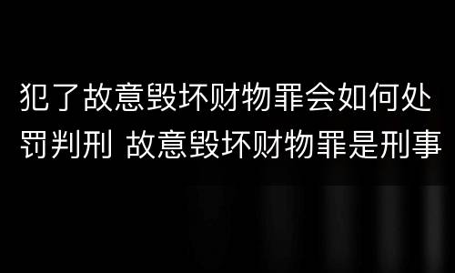 犯了故意毁坏财物罪会如何处罚判刑 故意毁坏财物罪是刑事案件吗