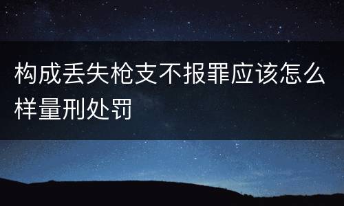 构成丢失枪支不报罪应该怎么样量刑处罚