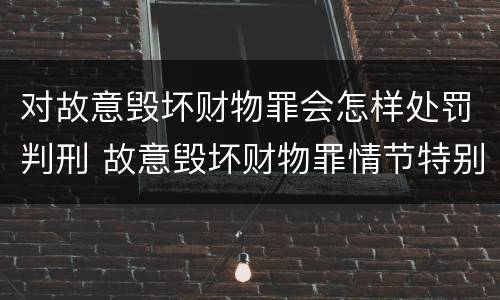 对故意毁坏财物罪会怎样处罚判刑 故意毁坏财物罪情节特别严重