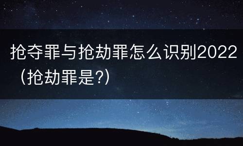 抢夺罪与抢劫罪怎么识别2022（抢劫罪是?）