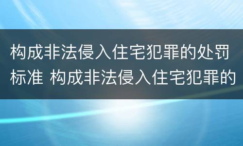 构成非法侵入住宅犯罪的处罚标准 构成非法侵入住宅犯罪的处罚标准是