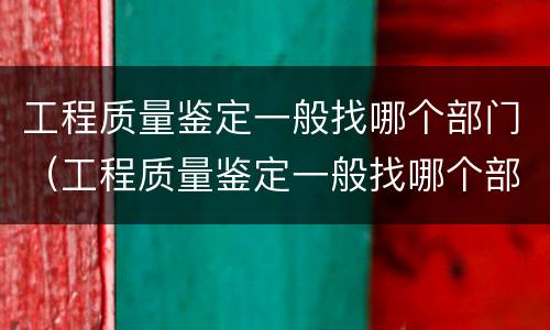 工程质量鉴定一般找哪个部门（工程质量鉴定一般找哪个部门做）