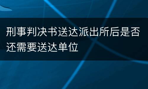 刑事判决书送达派出所后是否还需要送达单位