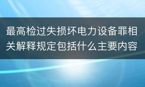 最高检过失损坏电力设备罪相关解释规定包括什么主要内容