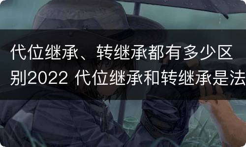 代位继承、转继承都有多少区别2022 代位继承和转继承是法定继承吗