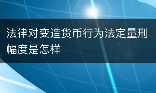 法律对变造货币行为法定量刑幅度是怎样