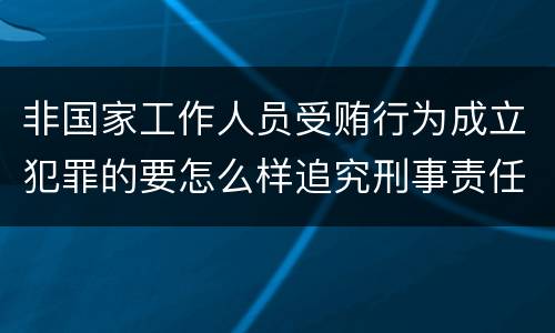 非国家工作人员受贿行为成立犯罪的要怎么样追究刑事责任