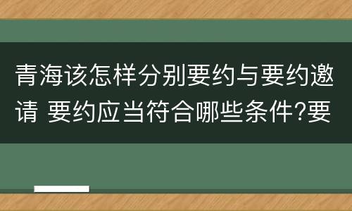 青海该怎样分别要约与要约邀请 要约应当符合哪些条件?要约与要约邀请有什么区别