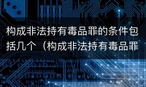 构成非法持有毒品罪的条件包括几个（构成非法持有毒品罪的条件包括几个）