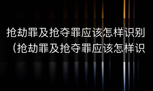 抢劫罪及抢夺罪应该怎样识别（抢劫罪及抢夺罪应该怎样识别证据）