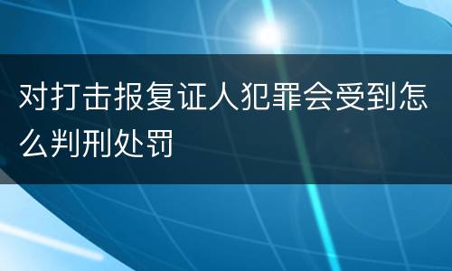 对打击报复证人犯罪会受到怎么判刑处罚