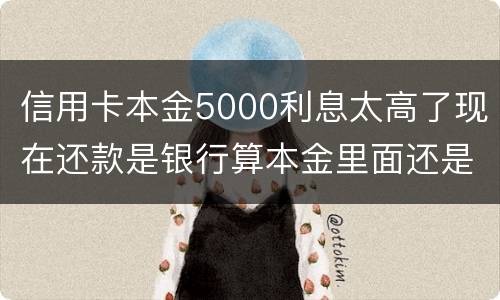 信用卡本金5000利息太高了现在还款是银行算本金里面还是算利息里面