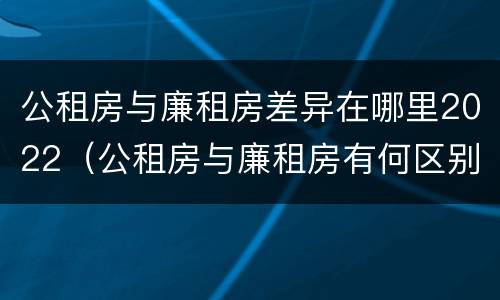 公租房与廉租房差异在哪里2022（公租房与廉租房有何区别）